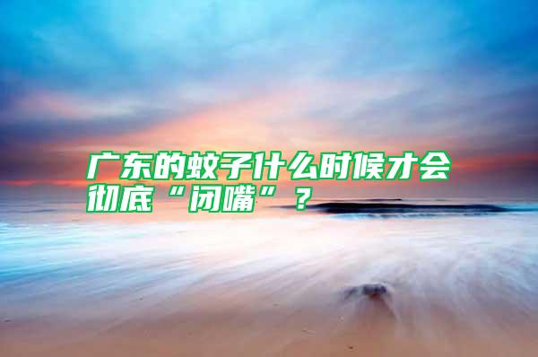 廣東的蚊子什么時(shí)候才會(huì)徹底“閉嘴”？