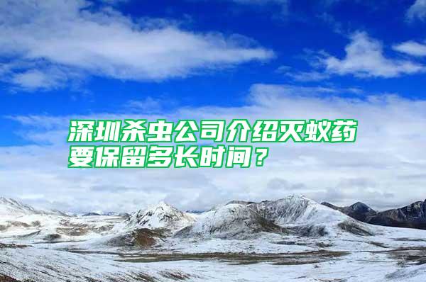深圳殺蟲公司介紹滅蟻藥要保留多長時間？