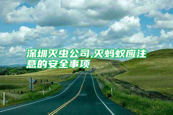深圳滅蟲公司,滅螞蟻應(yīng)注意的安全事項