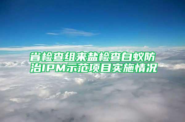 省檢查組來(lái)鹽檢查白蟻防治IPM示范項(xiàng)目實(shí)施情況