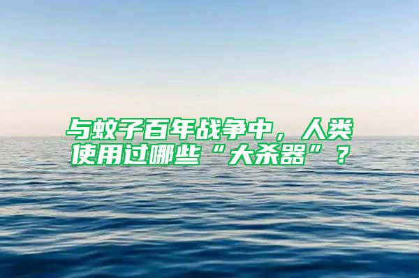 與蚊子百年戰(zhàn)爭(zhēng)中，人類使用過(guò)哪些“大殺器”？