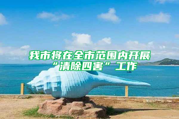 我市將在全市范圍內(nèi)開展“清除四害”工作