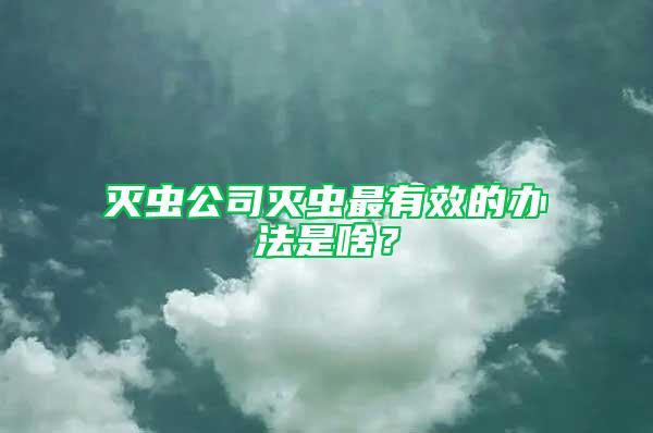 滅蟲公司滅蟲最有效的辦法是啥？