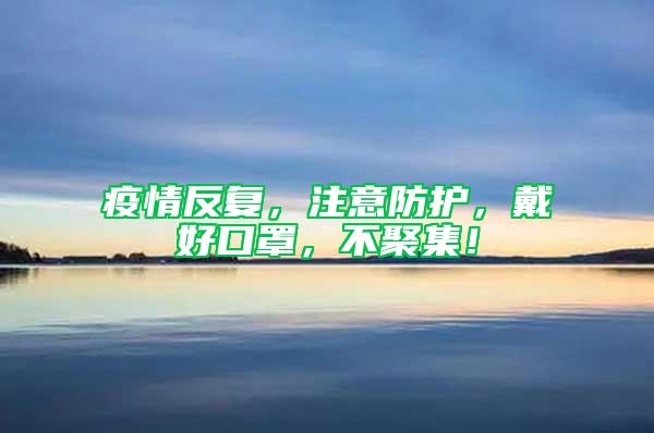 疫情反復，注意防護，戴好口罩，不聚集！