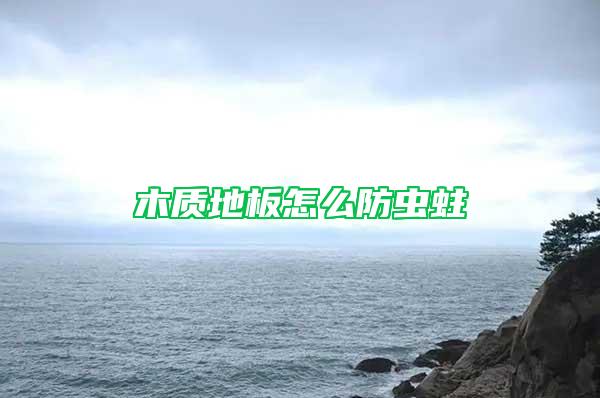 木質(zhì)地板怎么防蟲(chóng)蛀