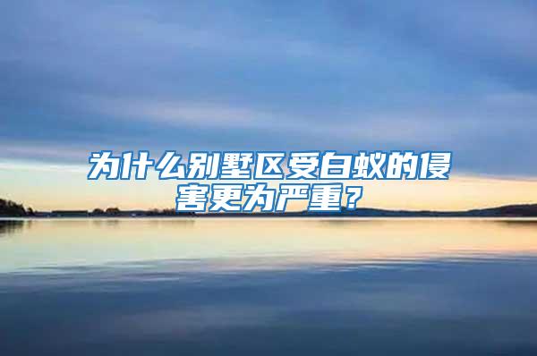 為什么別墅區受白蟻的侵害更為嚴重？