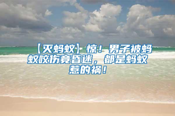 【滅螞蟻】驚！男子被螞蟻咬傷竟昏迷，都是螞蟻惹的禍！