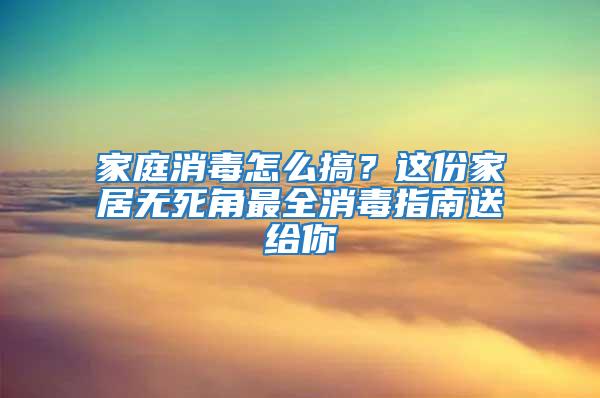 家庭消毒怎么搞？這份家居無死角最全消毒指南送給你