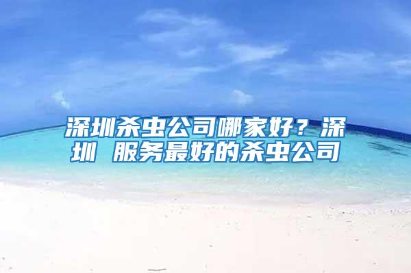 深圳殺蟲(chóng)公司哪家好？深圳 服務(wù)最好的殺蟲(chóng)公司