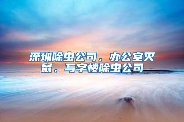 深圳除蟲(chóng)公司，辦公室滅鼠，寫(xiě)字樓除蟲(chóng)公司