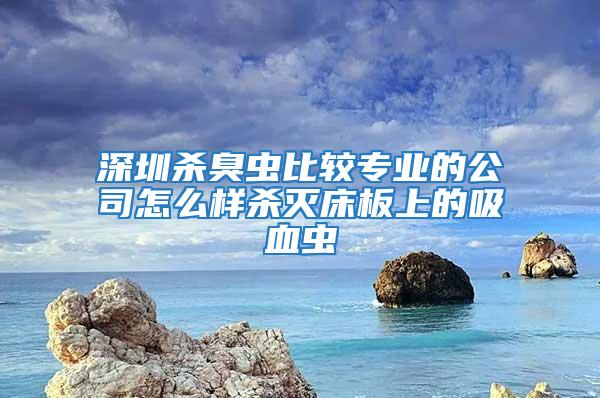 深圳殺臭蟲比較專業的公司怎么樣殺滅床板上的吸血蟲