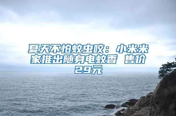 夏天不怕蚊蟲咬：小米米家推出隨身電蚊香 售價(jià)29元