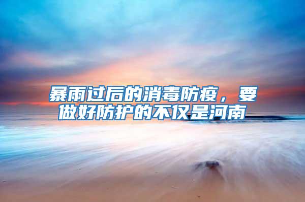 暴雨過后的消毒防疫，要做好防護的不僅是河南