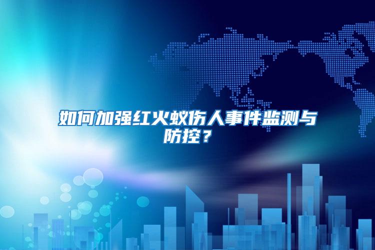如何加強紅火蟻傷人事件監(jiān)測與防控？