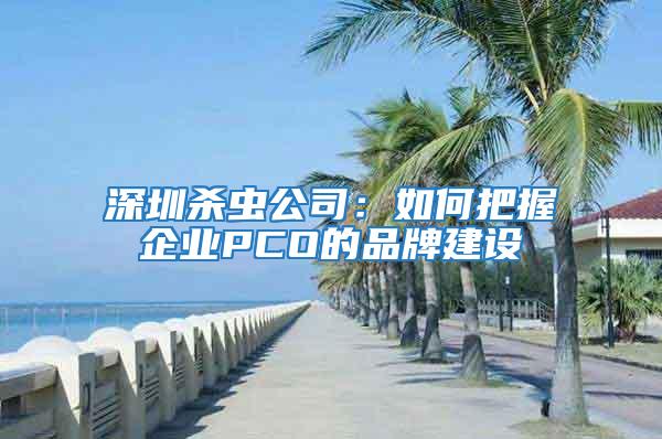 深圳殺蟲(chóng)公司：如何把握企業(yè)PCO的品牌建設(shè)