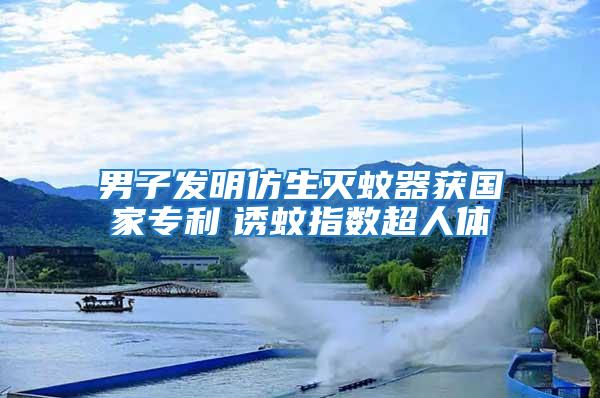 男子發(fā)明仿生滅蚊器獲國(guó)家專(zhuān)利　誘蚊指數(shù)超人體
