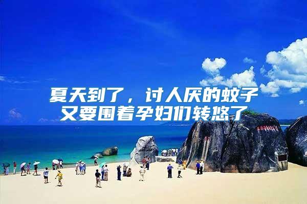 夏天到了，討人厭的蚊子又要圍著孕婦們轉(zhuǎn)悠了
