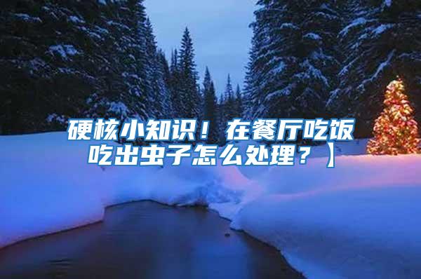 硬核小知識！在餐廳吃飯吃出蟲子怎么處理？】