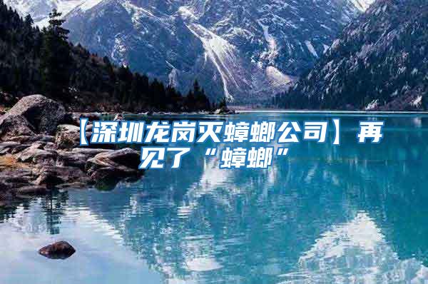 【深圳龍崗滅蟑螂公司】再見(jiàn)了“蟑螂”