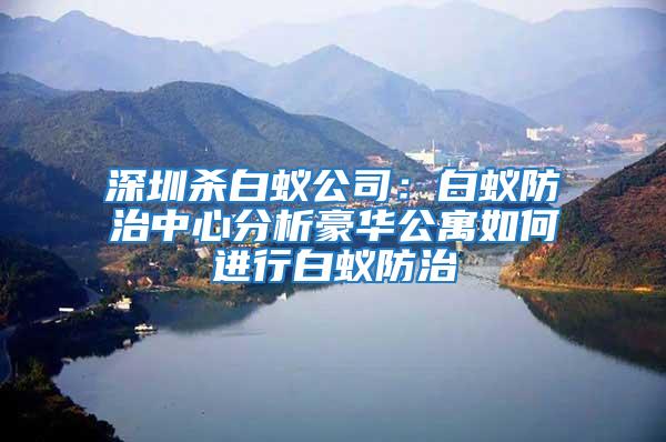深圳殺白蟻公司：白蟻防治中心分析豪華公寓如何進(jìn)行白蟻防治