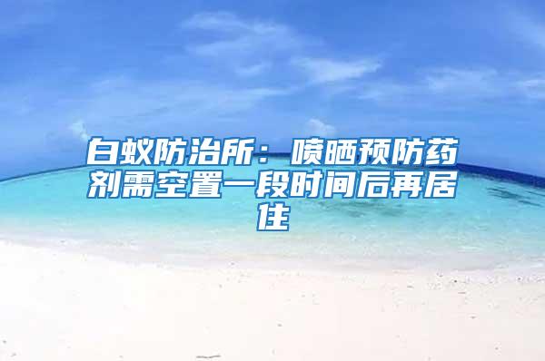 白蟻防治所：噴曬預(yù)防藥劑需空置一段時間后再居住