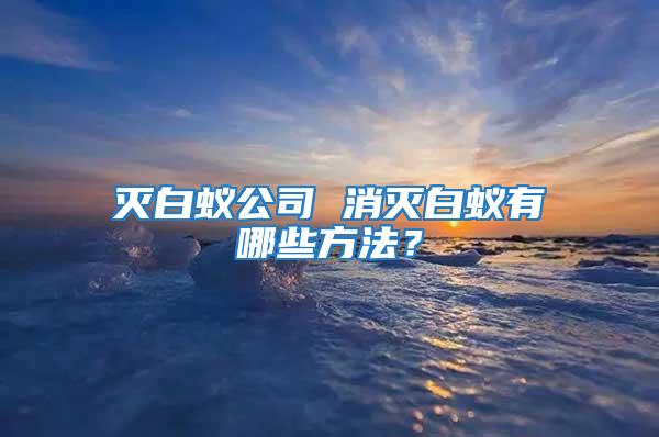 滅白蟻公司 消滅白蟻有哪些方法？