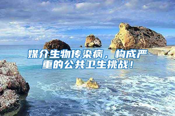 媒介生物傳染病，構(gòu)成嚴重的公共衛(wèi)生挑戰(zhàn)！