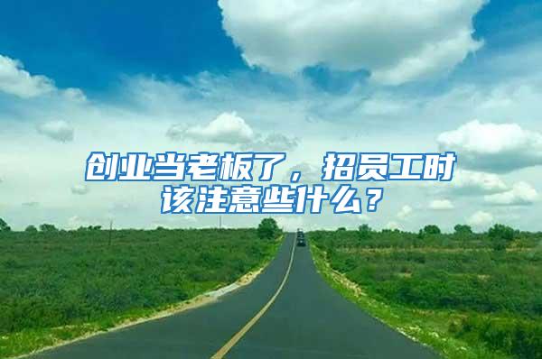 創(chuàng)業(yè)當老板了，招員工時該注意些什么？