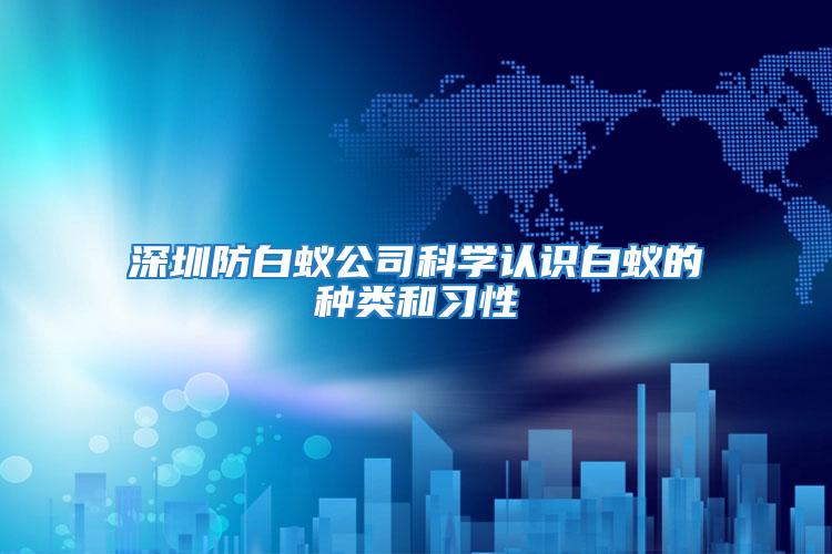 深圳防白蟻公司科學(xué)認(rèn)識白蟻的種類和習(xí)性