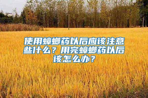 使用蟑螂藥以后應(yīng)該注意些什么？用完蟑螂藥以后該怎么辦？