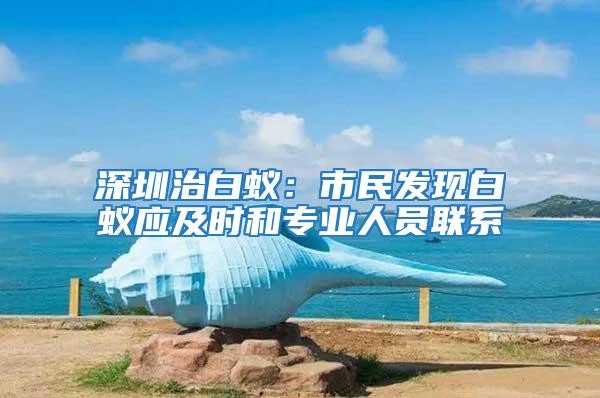 深圳治白蟻：市民發(fā)現(xiàn)白蟻應及時和專業(yè)人員聯(lián)系