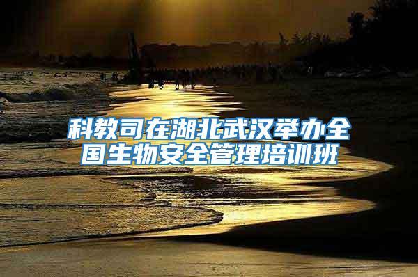 科教司在湖北武漢舉辦全國生物安全管理培訓班
