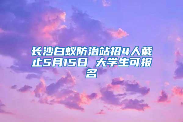 長(zhǎng)沙白蟻防治站招4人截止5月15日 大學(xué)生可報(bào)名