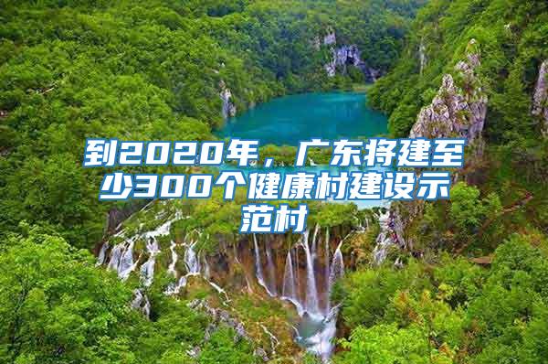 到2020年，廣東將建至少300個健康村建設(shè)示范村
