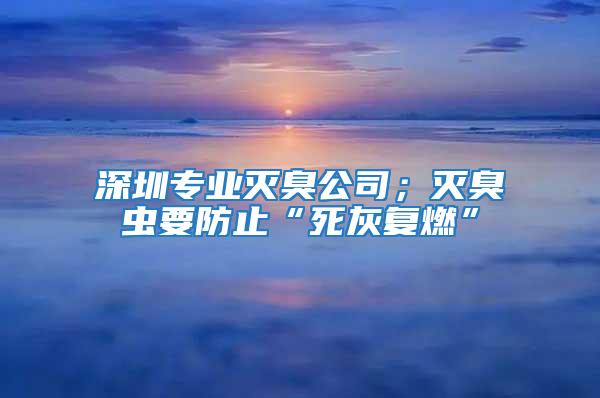 深圳專業(yè)滅臭公司；滅臭蟲要防止“死灰復(fù)燃”