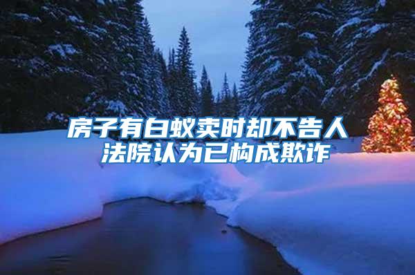 房子有白蟻賣時(shí)卻不告人 法院認(rèn)為已構(gòu)成欺詐