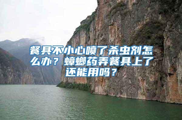 餐具不小心噴了殺蟲劑怎么辦？蟑螂藥弄餐具上了還能用嗎？