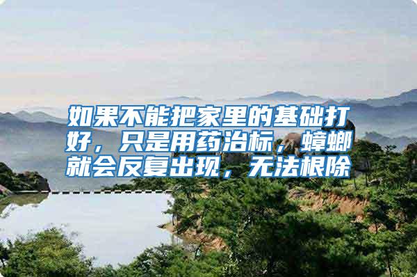 如果不能把家里的基礎打好，只是用藥治標，蟑螂就會反復出現(xiàn)，無法根除