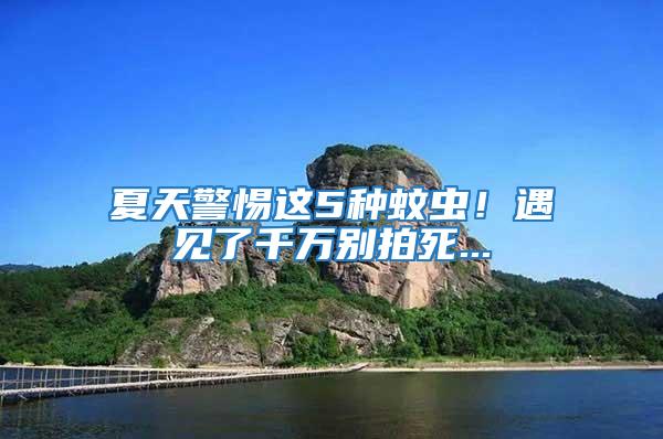 夏天警惕這5種蚊蟲(chóng)！遇見(jiàn)了千萬(wàn)別拍死...