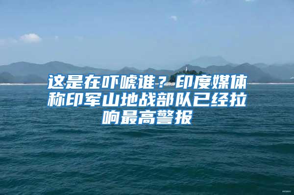 這是在嚇唬誰？印度媒體稱印軍山地戰部隊已經拉響最高警報