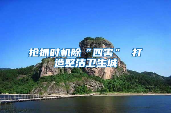 搶抓時(shí)機(jī)除“四害” 打造整潔衛(wèi)生城