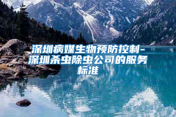 深圳病媒生物預(yù)防控制-深圳殺蟲除蟲公司的服務(wù)標準