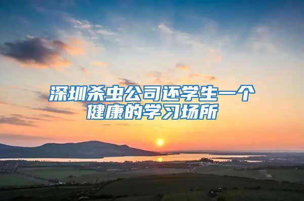 深圳殺蟲公司還學(xué)生一個健康的學(xué)習(xí)場所