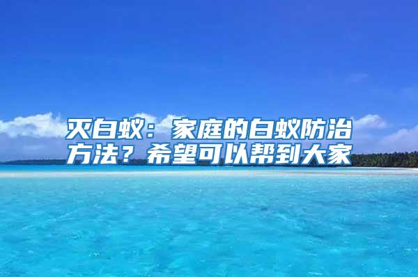 滅白蟻：家庭的白蟻防治方法？希望可以幫到大家