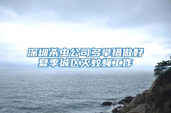 深圳殺蟲(chóng)公司多舉措做好夏季城區(qū)滅蚊蠅工作