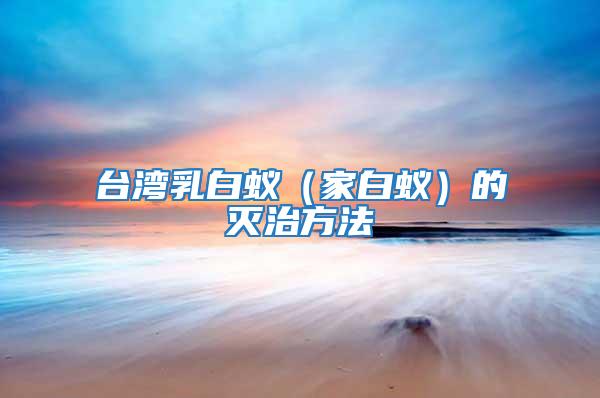 臺(tái)灣乳白蟻（家白蟻）的滅治方法
