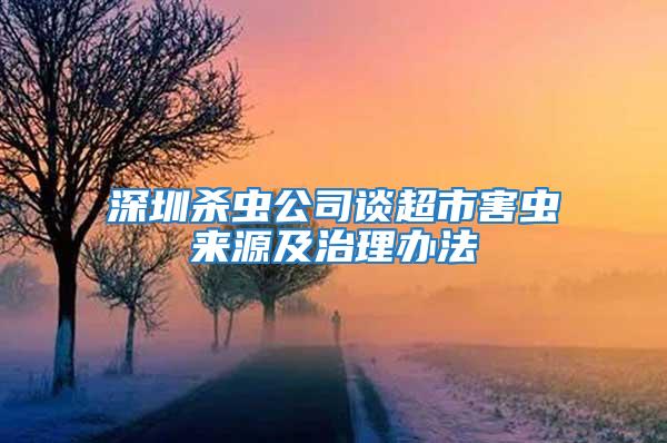 深圳殺蟲(chóng)公司談超市害蟲(chóng)來(lái)源及治理辦法