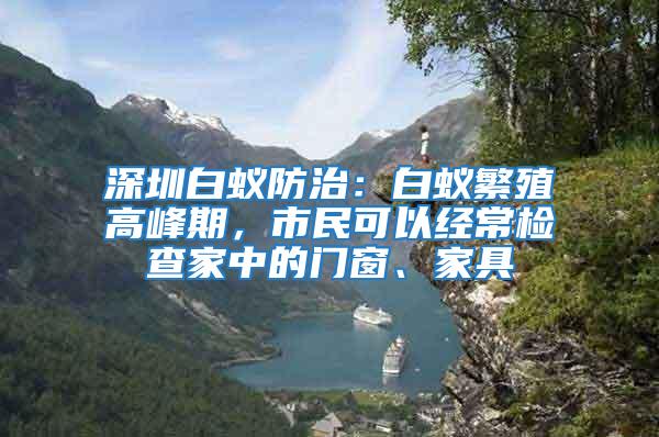 深圳白蟻防治：白蟻繁殖高峰期，市民可以經常檢查家中的門窗、家具