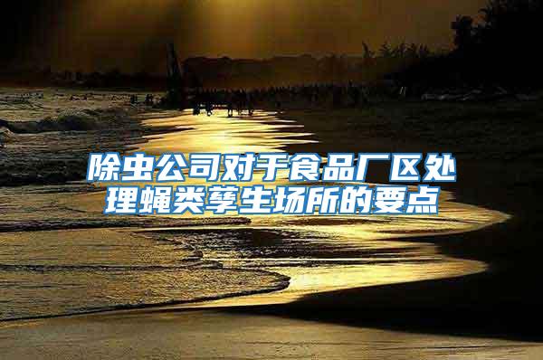 除蟲公司對于食品廠區(qū)處理蠅類孳生場所的要點