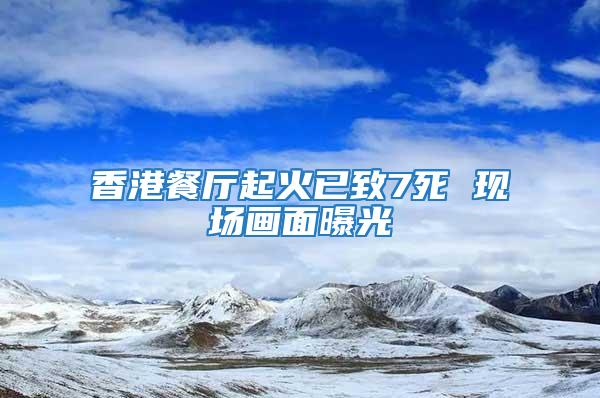 香港餐廳起火已致7死 現(xiàn)場畫面曝光